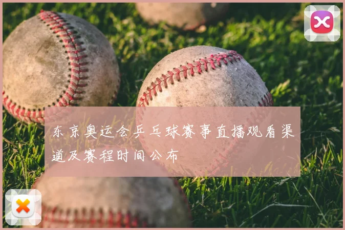 东京奥运会乒乓球赛事直播观看渠道及赛程时间公布