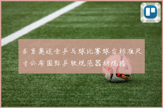 东京奥运会乒乓球比赛球台标准尺寸公布国际乒联规范器材规格