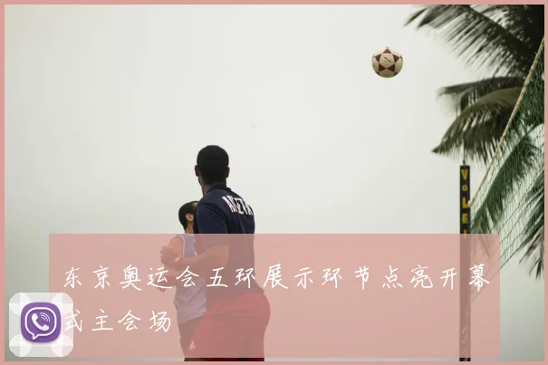 东京奥运会五环展示环节点亮开幕式主会场