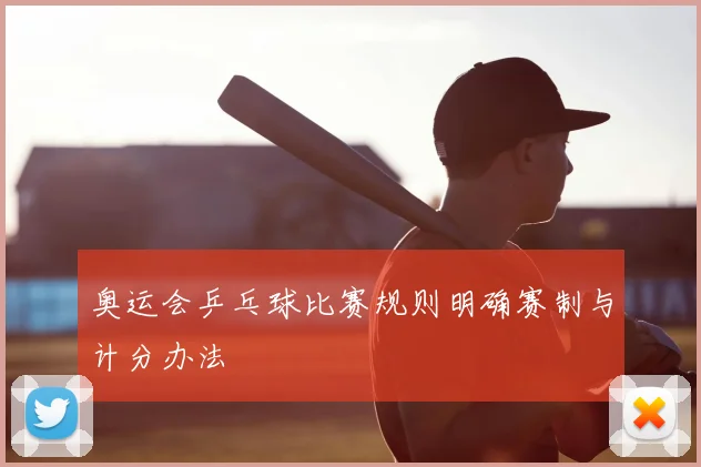 奥运会乒乓球比赛规则明确赛制与计分办法
