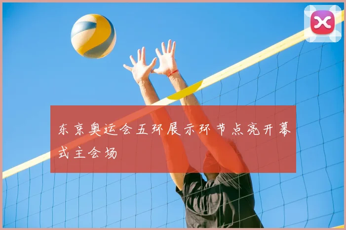 东京奥运会五环展示环节点亮开幕式主会场