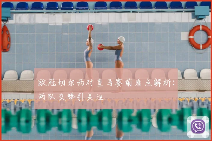 欧冠切尔西对皇马赛前看点解析:两队交锋引关注