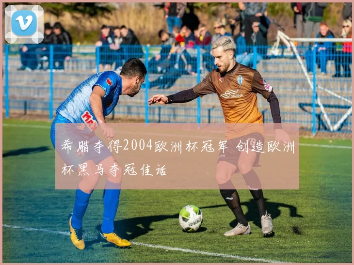 希腊夺得2004欧洲杯冠军 创造欧洲杯黑马夺冠佳话