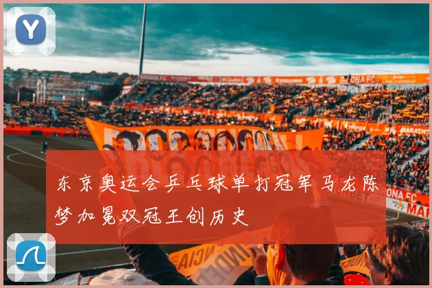 东京奥运会乒乓球单打冠军马龙陈梦加冕双冠王创历史