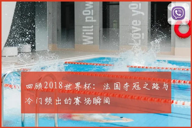 回顾2018世界杯:法国夺冠之路与冷门频出的赛场瞬间