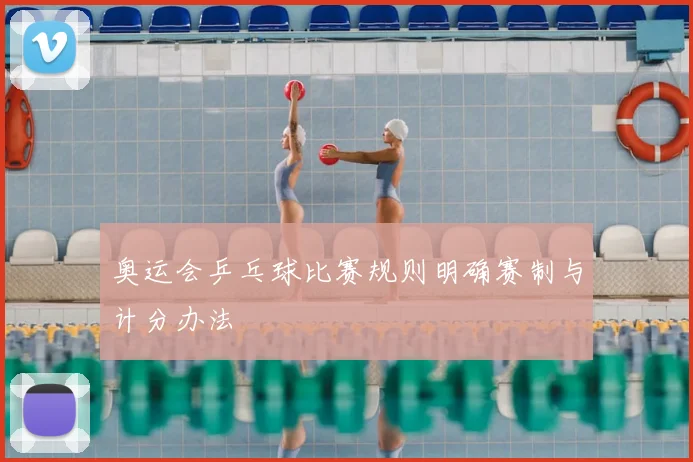 奥运会乒乓球比赛规则明确赛制与计分办法