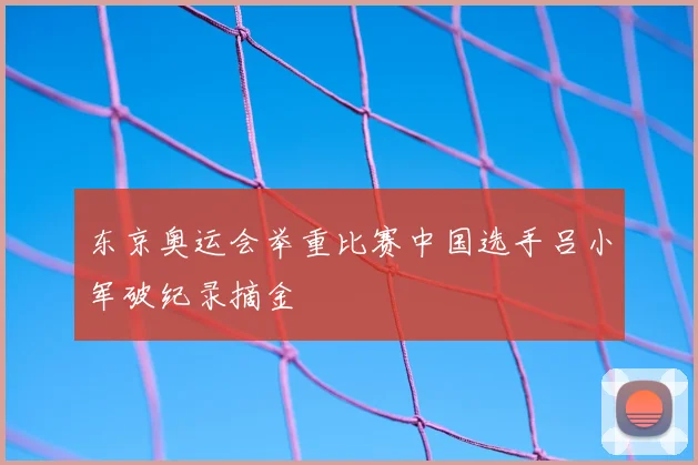 东京奥运会举重比赛中国选手吕小军破纪录摘金