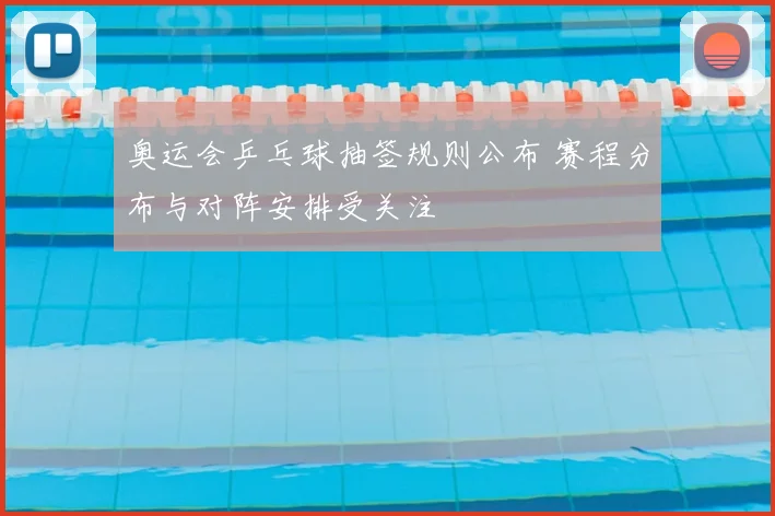 奥运会乒乓球抽签规则公布 赛程分布与对阵安排受关注