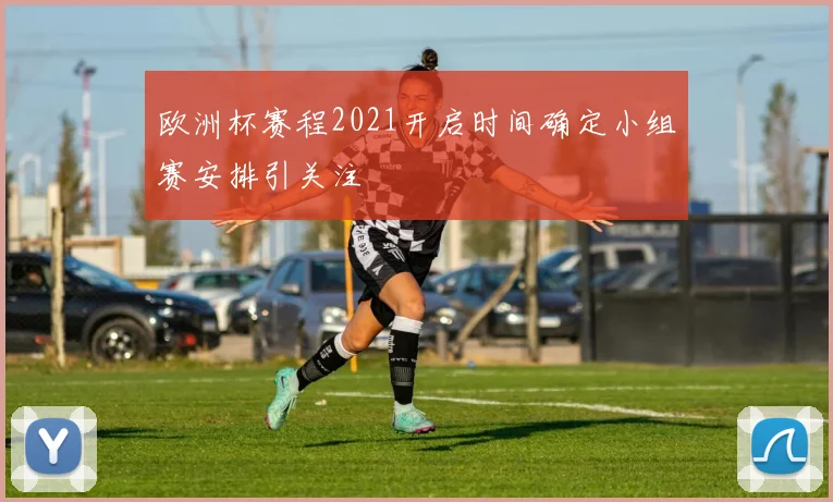欧洲杯赛程2021开启时间确定小组赛安排引关注