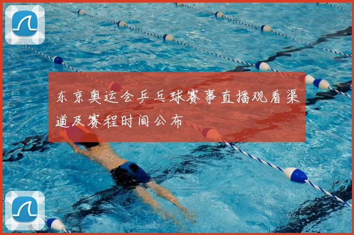 东京奥运会乒乓球赛事直播观看渠道及赛程时间公布