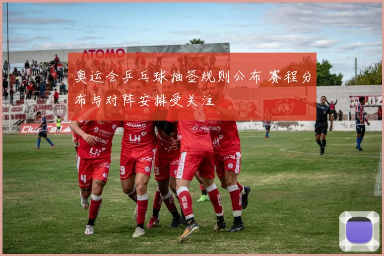 奥运会乒乓球抽签规则公布 赛程分布与对阵安排受关注