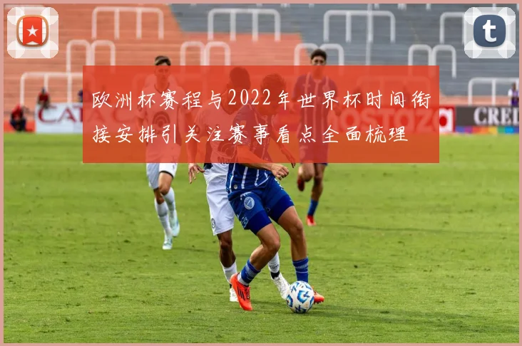 欧洲杯赛程与2022年世界杯时间衔接安排引关注赛事看点全面梳理