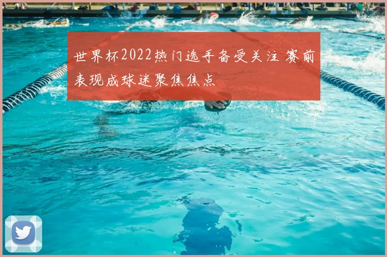 世界杯2022热门选手备受关注 赛前表现成球迷聚焦焦点